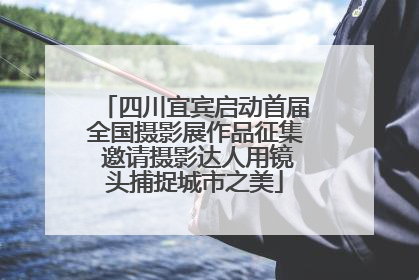 四川宜宾启动首届全国摄影展作品征集 邀请摄影达人用镜头捕捉城市之美