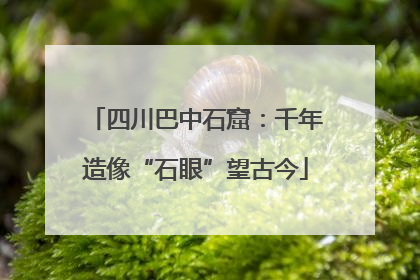 四川巴中石窟：千年造像“石眼”望古今