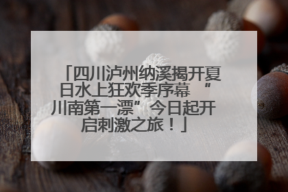 四川泸州纳溪揭开夏日水上狂欢季序幕 “川南第一漂”今日起开启刺激之旅！