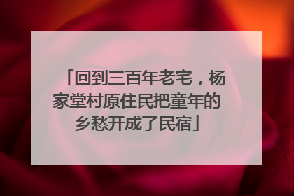 回到三百年老宅，杨家堂村原住民把童年的乡愁开成了民宿