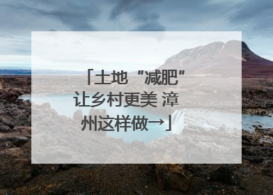 土地“减肥”让乡村更美 漳州这样做→