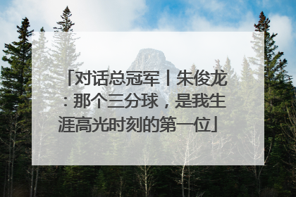 对话总冠军丨朱俊龙：那个三分球，是我生涯高光时刻的第一位