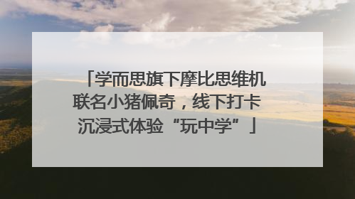 学而思旗下摩比思维机联名小猪佩奇，线下打卡沉浸式体验“玩中学”