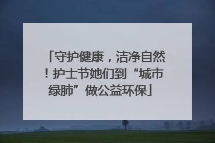守护健康，洁净自然！护士节她们到“城市绿肺”做公益环保