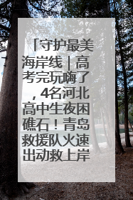 守护最美海岸线｜高考完玩嗨了，4名河北高中生夜困礁石！青岛救援队火速出动救上岸