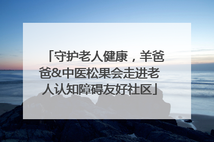 守护老人健康，羊爸爸&中医松果会走进老人认知障碍友好社区