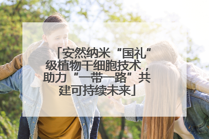 安然纳米“国礼”级植物干细胞技术，助力“一带一路”共建可持续未来