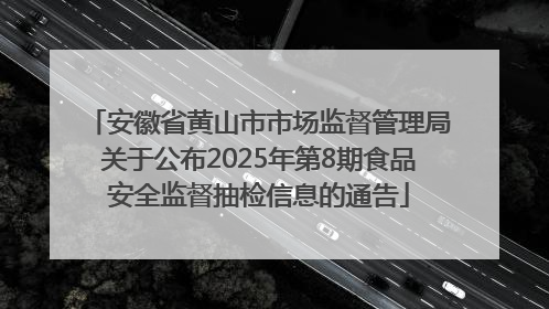 安徽省黄山市市场监督管理局关于公布2025年第8期食品安全监督抽检信息的通告