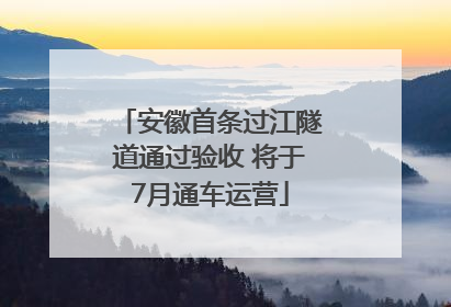 安徽首条过江隧道通过验收 将于7月通车运营