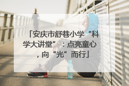 安庆市舒巷小学“科学大讲堂”：点亮童心，向“光”而行