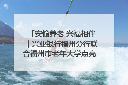 安愉养老 兴福相伴｜兴业银行福州分行联合福州市老年大学点亮安愉文化生活