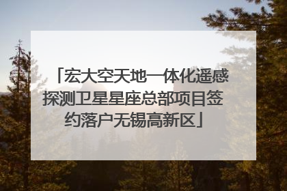 宏大空天地一体化遥感探测卫星星座总部项目签约落户无锡高新区