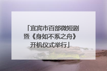 宜宾市百部微短剧暨《身如不系之舟》开机仪式举行