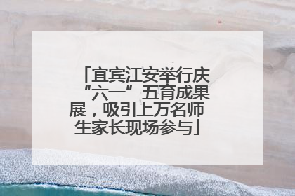 宜宾江安举行庆“六一”五育成果展，吸引上万名师生家长现场参与