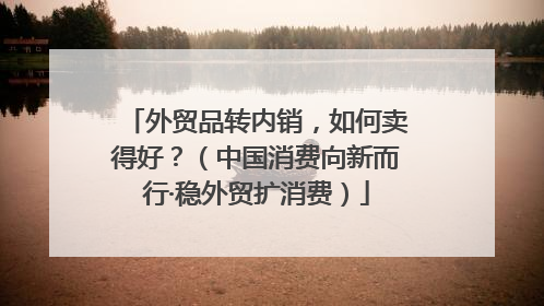 外贸品转内销，如何卖得好？（中国消费向新而行·稳外贸扩消费）