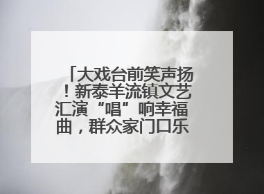 大戏台前笑声扬！新泰羊流镇文艺汇演“唱”响幸福曲，群众家门口乐享“文化大餐”