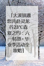 大溪镇邀您共赴灵龙谷23℃森夏之约：六一特惠+毕业季活动全攻略