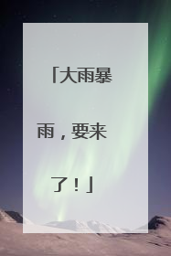 大雨暴雨，要来了！