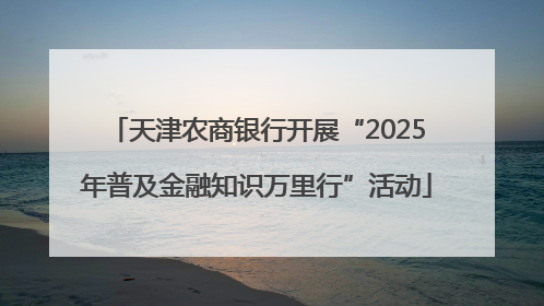 天津农商银行开展“2025年普及金融知识万里行”活动