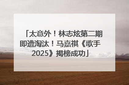 太意外！林志炫第二期即遭淘汰！马嘉祺《歌手2025》揭榜成功
