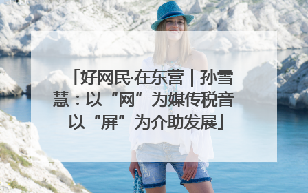 好网民·在东营｜孙雪慧：以“网”为媒传税音 以“屏”为介助发展