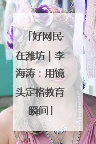 好网民·在潍坊｜李海涛：用镜头定格教育瞬间