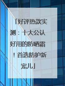 好评热款实测：十大公认好用的防晒霜！首选防护新宠儿