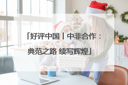 好评中国丨中非合作：典范之路 续写辉煌