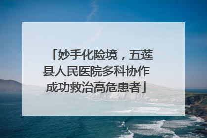 妙手化险境，五莲县人民医院多科协作成功救治高危患者