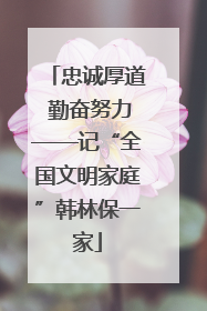 忠诚厚道 勤奋努力——记“全国文明家庭”韩林保一家