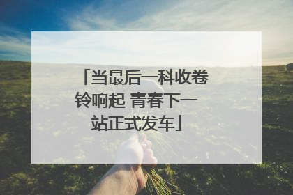 当最后一科收卷铃响起 青春下一站正式发车