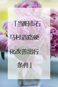 当阳市石马村道路硬化改善出行条件