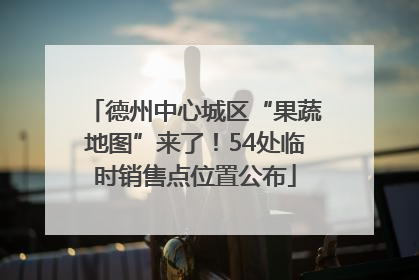 德州中心城区“果蔬地图”来了！54处临时销售点位置公布