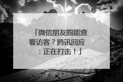 微信朋友圈能查看访客？腾讯回应：正在打击！