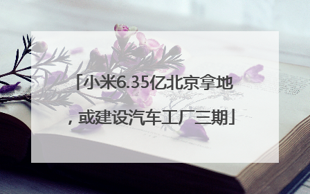 小米6.35亿北京拿地，或建设汽车工厂三期
