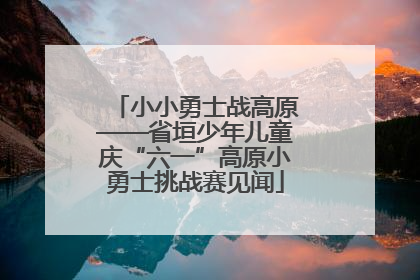 小小勇士战高原——省垣少年儿童庆“六一”高原小勇士挑战赛见闻