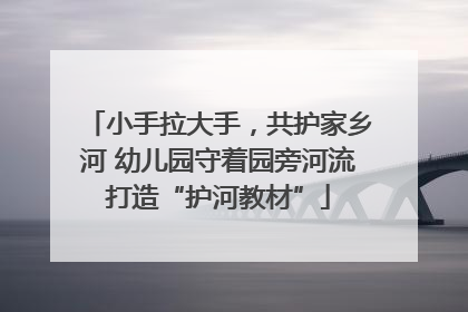 小手拉大手，共护家乡河 幼儿园守着园旁河流打造“护河教材”