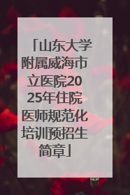 山东大学附属威海市立医院2025年住院医师规范化培训预招生简章