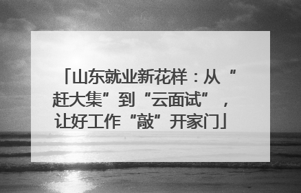山东就业新花样：从“赶大集”到“云面试”，让好工作“敲”开家门