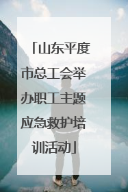 山东平度市总工会举办职工主题应急救护培训活动