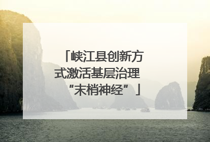 峡江县创新方式激活基层治理“末梢神经”