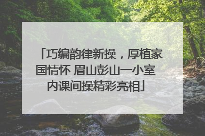 巧编韵律新操，厚植家国情怀 眉山彭山一小室内课间操精彩亮相