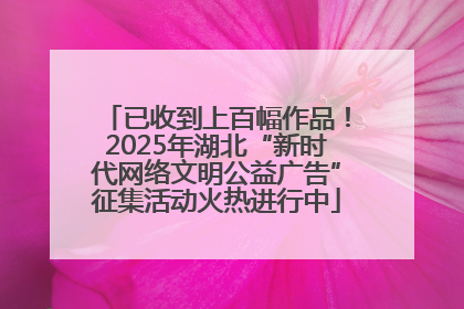 已收到上百幅作品！2025年湖北“新时代网络文明公益广告”征集活动火热进行中