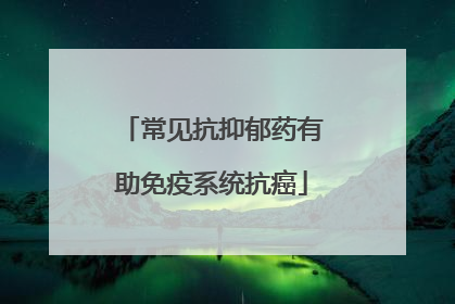 常见抗抑郁药有助免疫系统抗癌