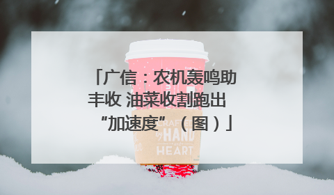 广信：农机轰鸣助丰收 油菜收割跑出“加速度”（图）