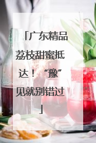 广东精品荔枝甜蜜抵达！“豫”见就别错过