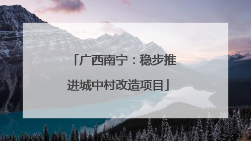 广西南宁：稳步推进城中村改造项目