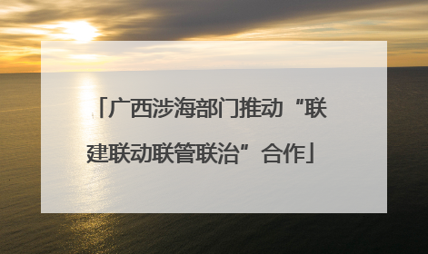 广西涉海部门推动“联建联动联管联治”合作