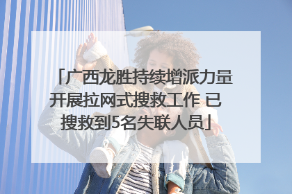 广西龙胜持续增派力量开展拉网式搜救工作 已搜救到5名失联人员