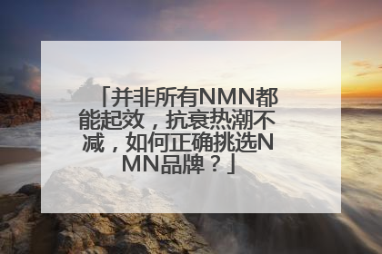 并非所有NMN都能起效，抗衰热潮不减，如何正确挑选NMN品牌？